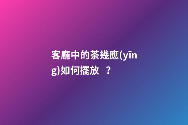 客廳中的茶幾應(yīng)如何擺放？